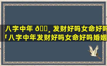 八字中年 🌸 发财好吗女命好吗「八字中年发财好吗女命好吗婚姻如何」